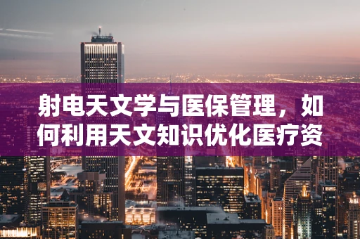 射电天文学与医保管理，如何利用天文知识优化医疗资源分配？