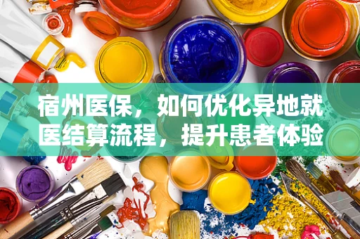 宿州医保，如何优化异地就医结算流程，提升患者体验？