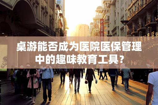 桌游能否成为医院医保管理中的趣味教育工具？