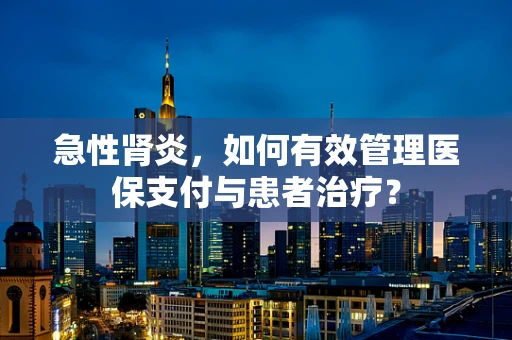 急性肾炎，如何有效管理医保支付与患者治疗？