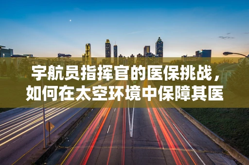 宇航员指挥官的医保挑战，如何在太空环境中保障其医疗保障？
