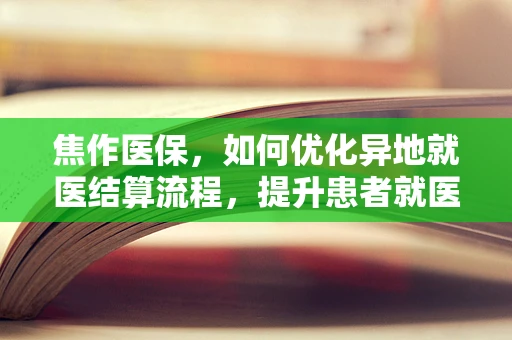 焦作医保，如何优化异地就医结算流程，提升患者就医体验？