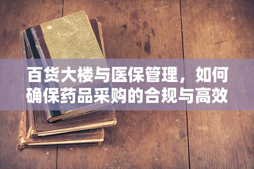 百货大楼与医保管理，如何确保药品采购的合规与高效？