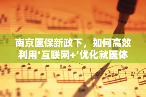 南京医保新政下，如何高效利用‘互联网+’优化就医体验？