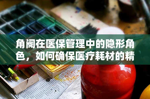 角阀在医保管理中的隐形角色，如何确保医疗耗材的精准控制？