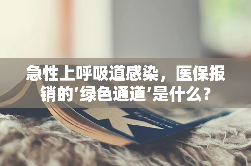 急性上呼吸道感染，医保报销的‘绿色通道’是什么？