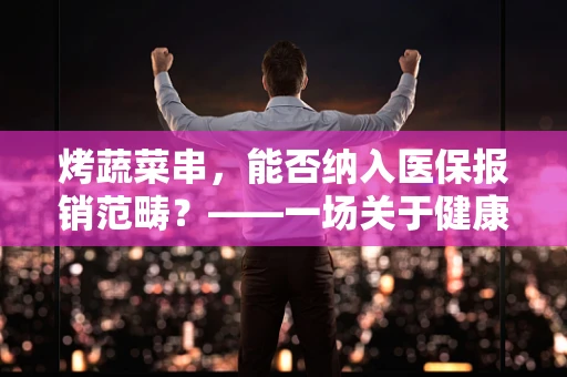 烤蔬菜串，能否纳入医保报销范畴？——一场关于健康饮食与医保政策的探讨