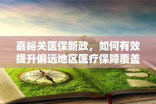 嘉峪关医保新政，如何有效提升偏远地区医疗保障覆盖面？