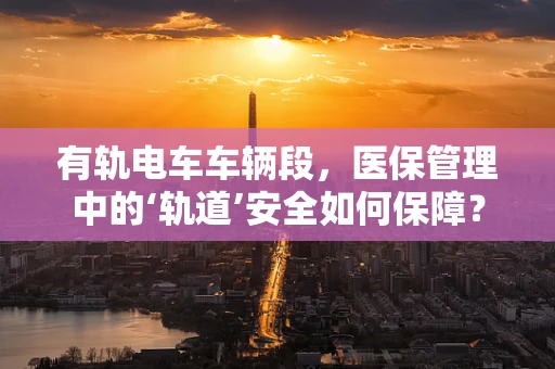 有轨电车车辆段，医保管理中的‘轨道’安全如何保障？