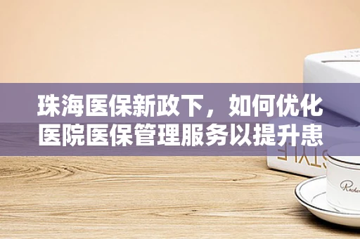 珠海医保新政下，如何优化医院医保管理服务以提升患者满意度？