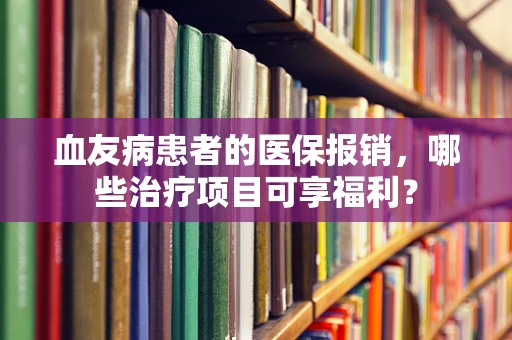 血友病患者的医保报销，哪些治疗项目可享福利？