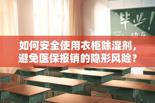 如何安全使用衣柜除湿剂，避免医保报销的隐形风险？
