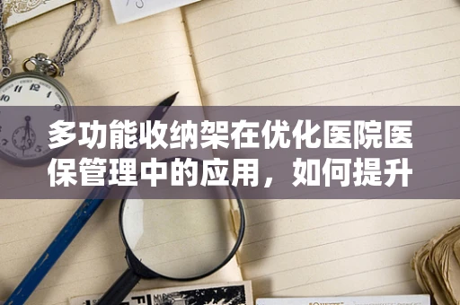 多功能收纳架在优化医院医保管理中的应用，如何提升效率与组织性？