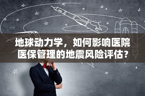 地球动力学，如何影响医院医保管理的地震风险评估？