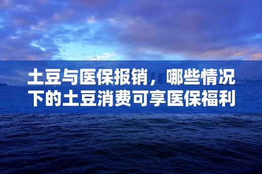 土豆与医保报销，哪些情况下的土豆消费可享医保福利？