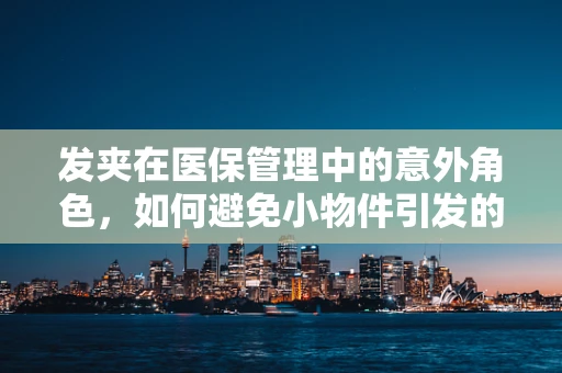 发夹在医保管理中的意外角色，如何避免小物件引发的管理漏洞？