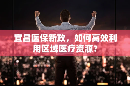 宜昌医保新政，如何高效利用区域医疗资源？