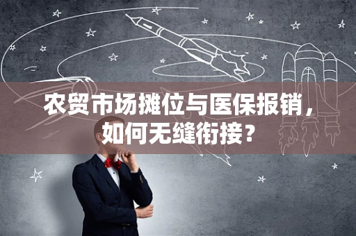 农贸市场摊位与医保报销，如何无缝衔接？