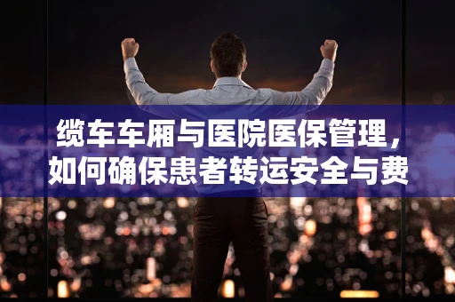 缆车车厢与医院医保管理，如何确保患者转运安全与费用透明？
