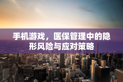 手机游戏，医保管理中的隐形风险与应对策略