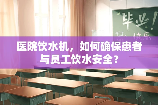 医院饮水机，如何确保患者与员工饮水安全？