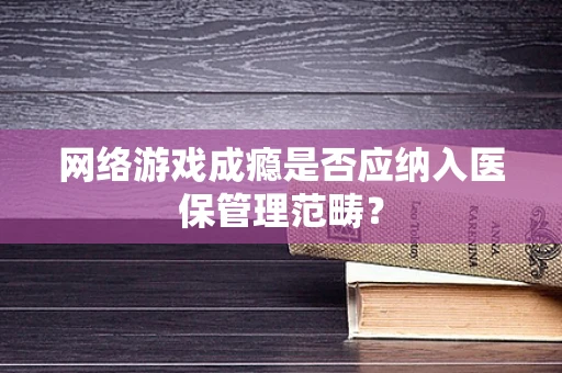 网络游戏成瘾是否应纳入医保管理范畴？