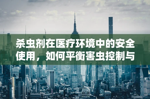 杀虫剂在医疗环境中的安全使用，如何平衡害虫控制与患者健康？