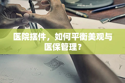 医院摆件，如何平衡美观与医保管理？