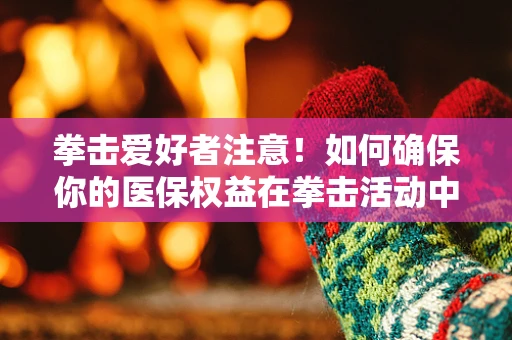 拳击爱好者注意！如何确保你的医保权益在拳击活动中不受损？