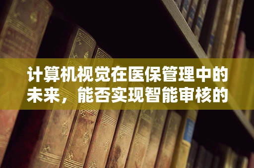 计算机视觉在医保管理中的未来，能否实现智能审核的飞跃？