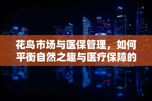 花鸟市场与医保管理，如何平衡自然之趣与医疗保障的和谐共生？