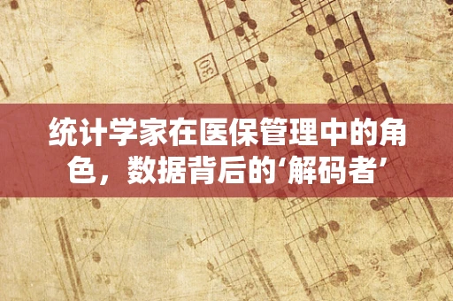统计学家在医保管理中的角色，数据背后的‘解码者’