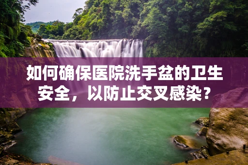 如何确保医院洗手盆的卫生安全，以防止交叉感染？