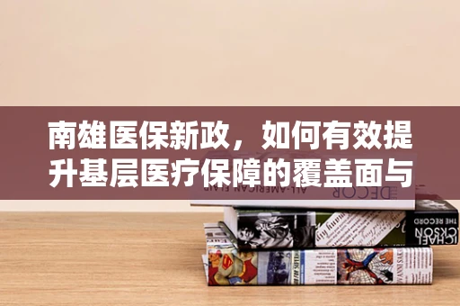 南雄医保新政，如何有效提升基层医疗保障的覆盖面与效率？