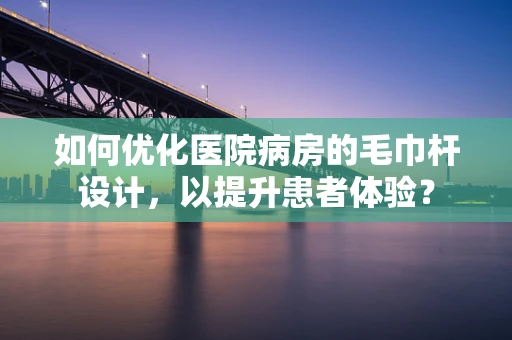 如何优化医院病房的毛巾杆设计，以提升患者体验？