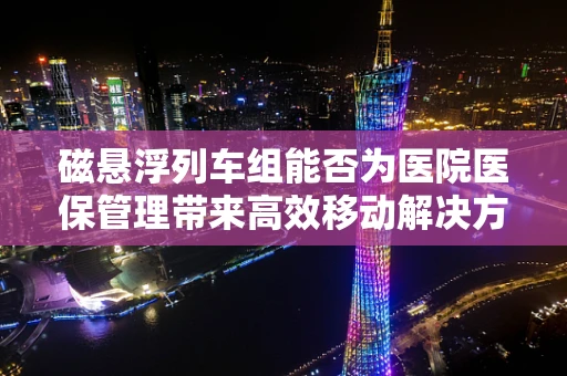 磁悬浮列车组能否为医院医保管理带来高效移动解决方案？
