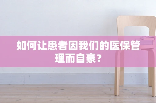 如何让患者因我们的医保管理而自豪？