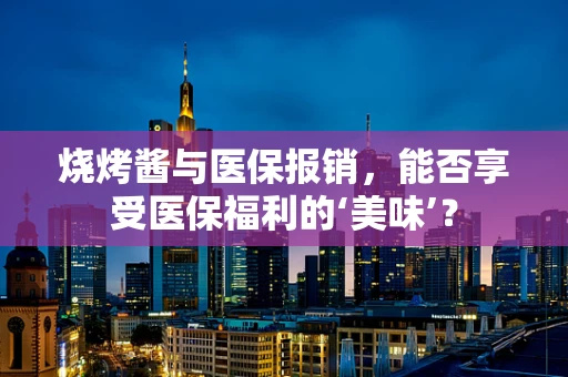 烧烤酱与医保报销，能否享受医保福利的‘美味’？
