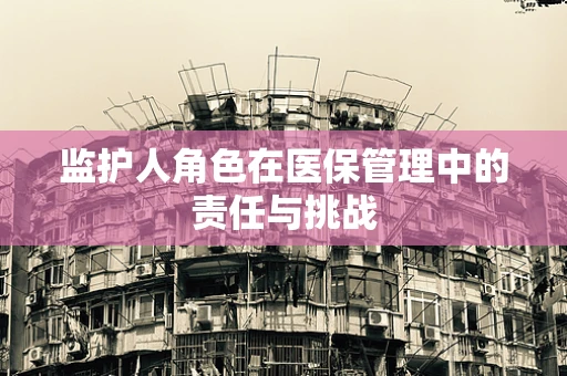 监护人角色在医保管理中的责任与挑战