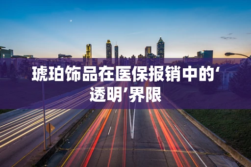 琥珀饰品在医保报销中的‘透明’界限