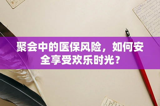 聚会中的医保风险，如何安全享受欢乐时光？