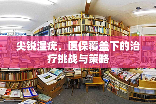 尖锐湿疣，医保覆盖下的治疗挑战与策略