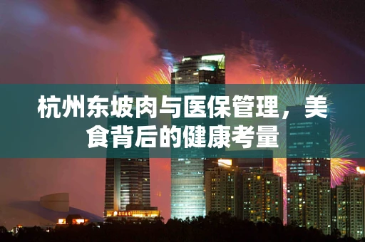 杭州东坡肉与医保管理，美食背后的健康考量