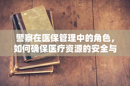 警察在医保管理中的角色，如何确保医疗资源的安全与公正？