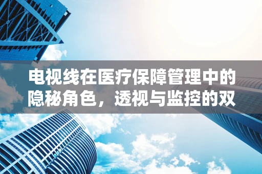 电视线在医疗保障管理中的隐秘角色，透视与监控的双重利器？