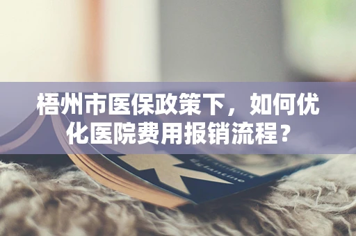 梧州市医保政策下，如何优化医院费用报销流程？