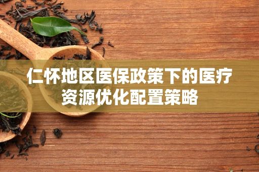仁怀地区医保政策下的医疗资源优化配置策略