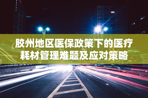 胶州地区医保政策下的医疗耗材管理难题及应对策略