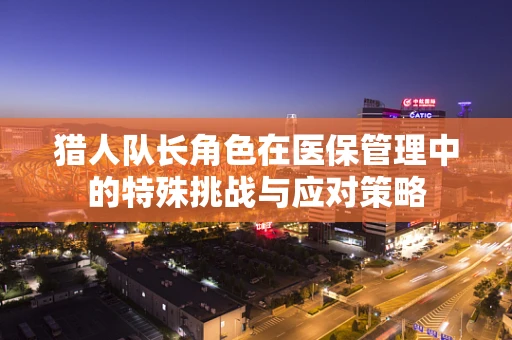 猎人队长角色在医保管理中的特殊挑战与应对策略