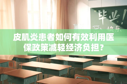 皮肌炎患者如何有效利用医保政策减轻经济负担？